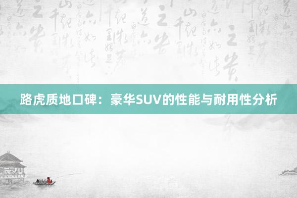 路虎质地口碑：豪华SUV的性能与耐用性分析