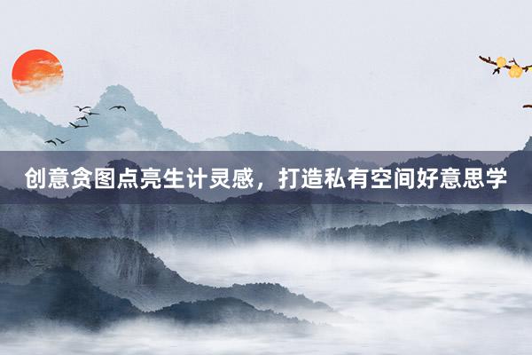 创意贪图点亮生计灵感，打造私有空间好意思学