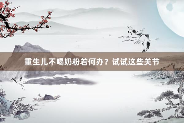 重生儿不喝奶粉若何办？试试这些关节