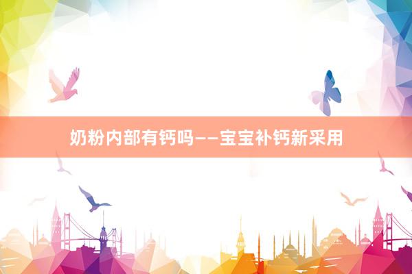 奶粉内部有钙吗——宝宝补钙新采用
