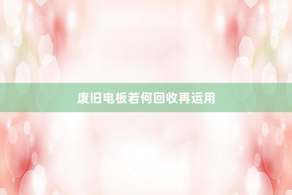 废旧电板若何回收再运用