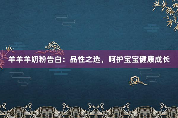 羊羊羊奶粉告白：品性之选，呵护宝宝健康成长