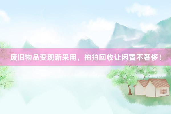 废旧物品变现新采用，拍拍回收让闲置不奢侈！