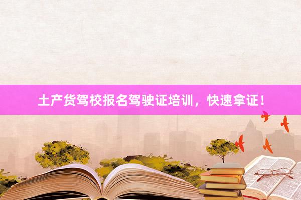 土产货驾校报名驾驶证培训，快速拿证！