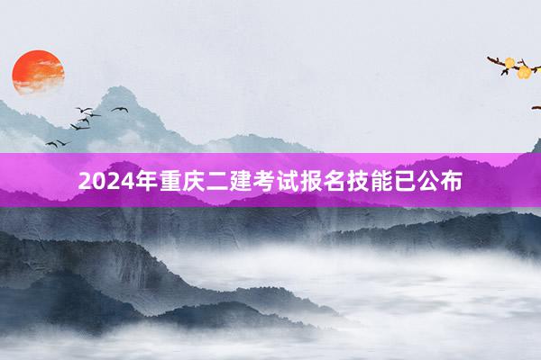 2024年重庆二建考试报名技能已公布