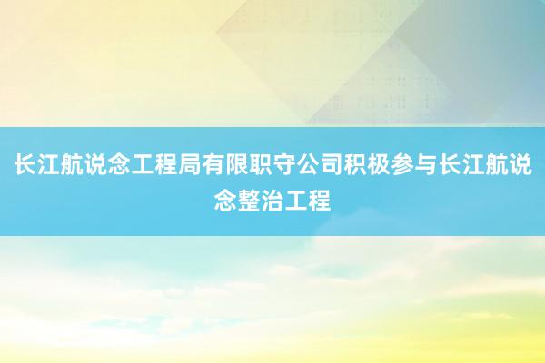 长江航说念工程局有限职守公司积极参与长江航说念整治工程