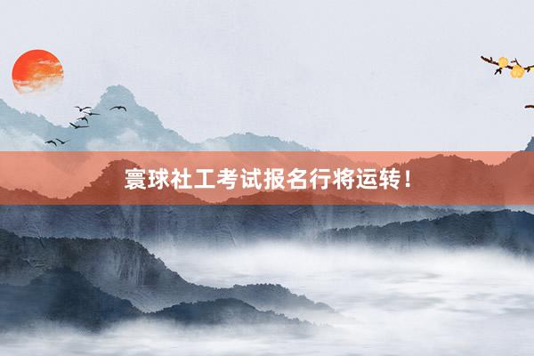 寰球社工考试报名行将运转！