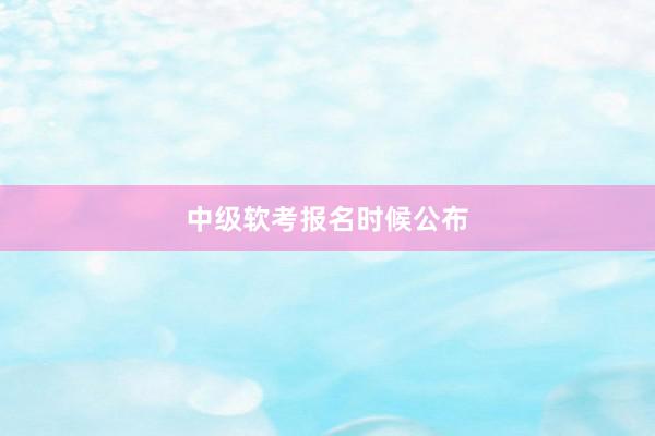 中级软考报名时候公布