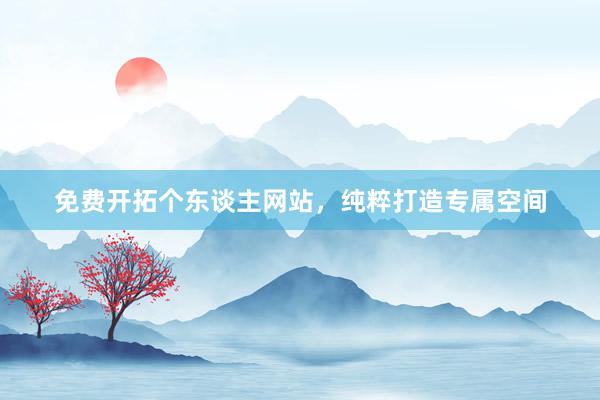 免费开拓个东谈主网站，纯粹打造专属空间
