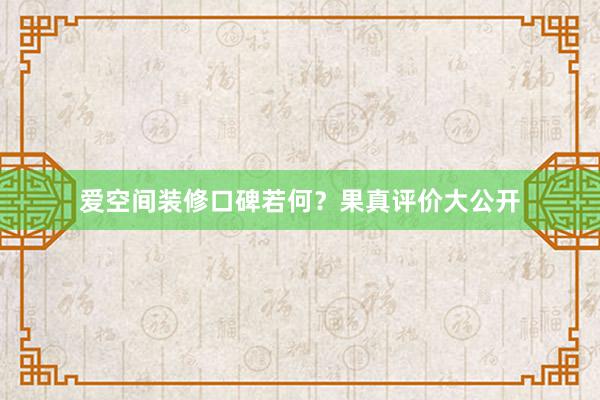 爱空间装修口碑若何？果真评价大公开