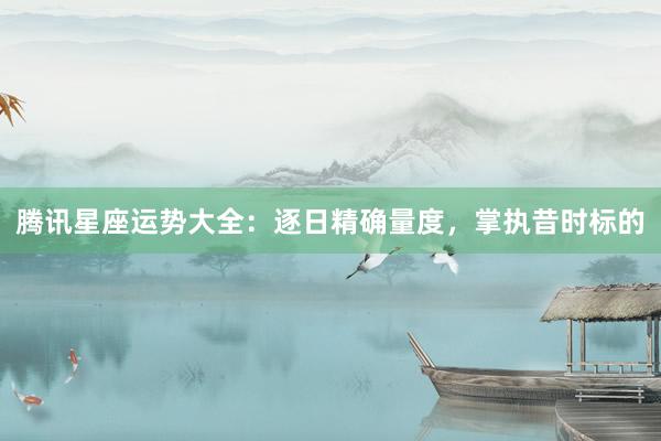 腾讯星座运势大全：逐日精确量度，掌执昔时标的