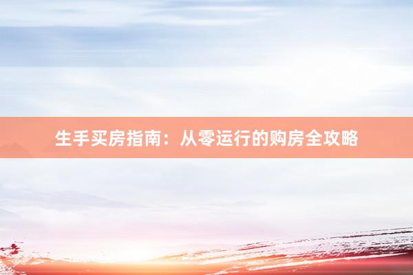 生手买房指南：从零运行的购房全攻略