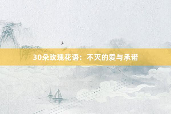 30朵玫瑰花语：不灭的爱与承诺