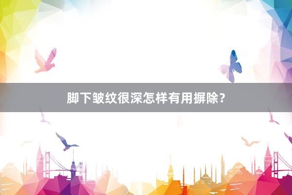 脚下皱纹很深怎样有用摒除？