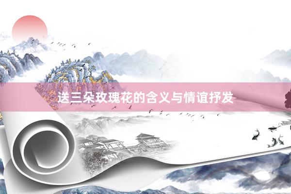送三朵玫瑰花的含义与情谊抒发