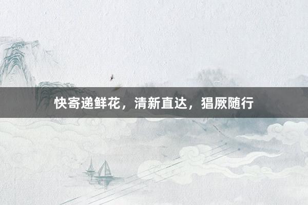 快寄递鲜花，清新直达，猖厥随行